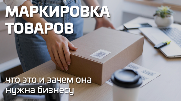 Что такое маркировка товаров и зачем она нужна бизнесу